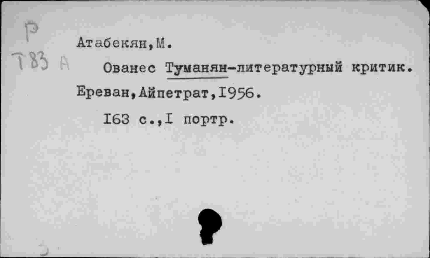 ﻿Атабекян,М.
Ованес Туманян-литературный критик.
Ереван,Айпетрат,1956.
163 с.,1 портр.